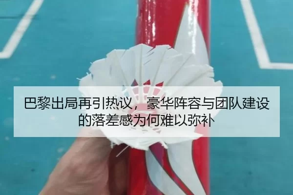 巴黎出局再引热议，豪华阵容与团队建设的落差感为何难以弥补
